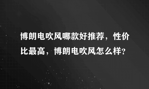 博朗电吹风哪款好推荐，性价比最高，博朗电吹风怎么样？