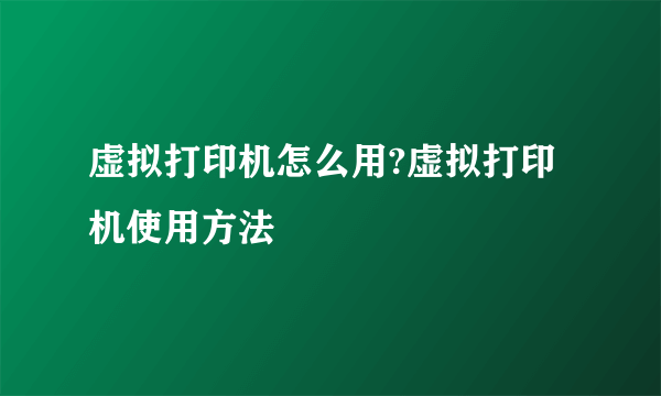 虚拟打印机怎么用?虚拟打印机使用方法