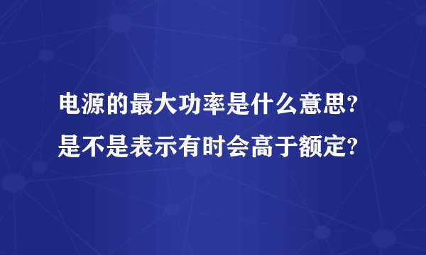 电源的最大功率是什么意思?是不是表示有时会高于额定?
