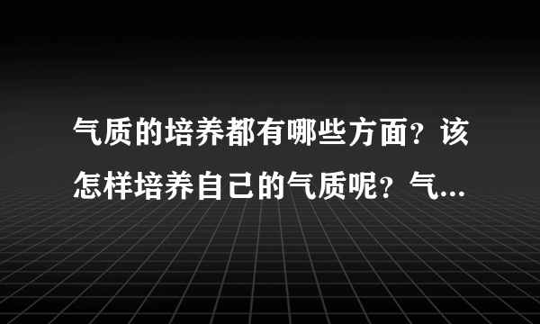 气质的培养都有哪些方面？该怎样培养自己的气质呢？气质的培养！