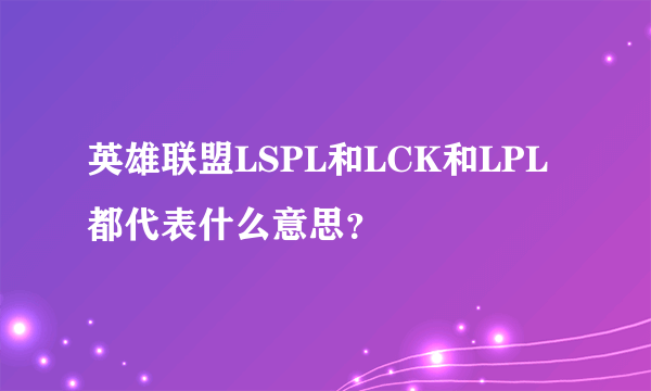 英雄联盟LSPL和LCK和LPL都代表什么意思？