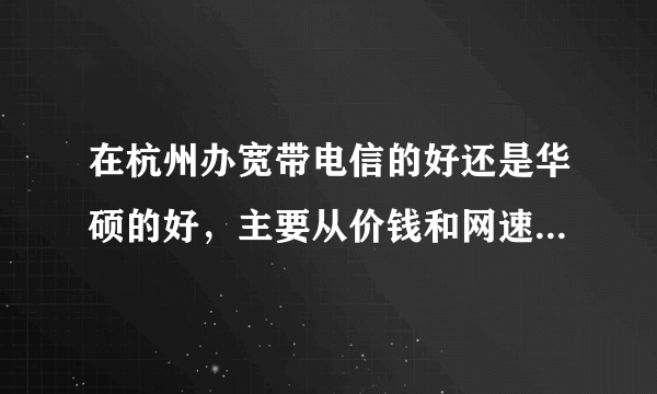 在杭州办宽带电信的好还是华硕的好，主要从价钱和网速上比，哪个性价比高