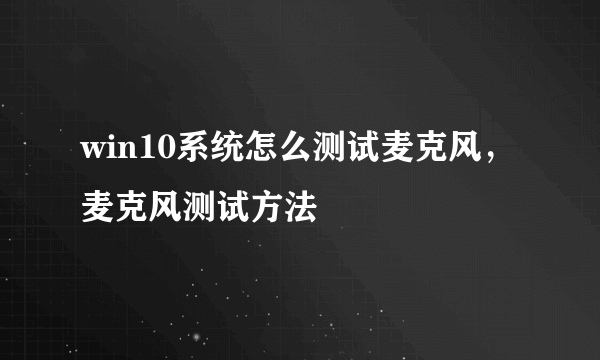 win10系统怎么测试麦克风，麦克风测试方法