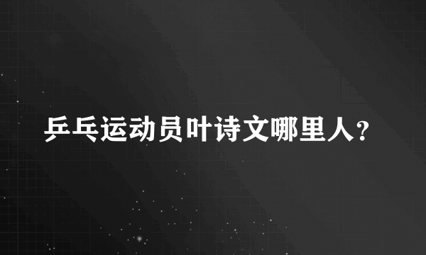 乒乓运动员叶诗文哪里人？