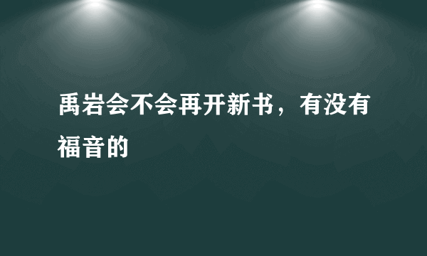 禹岩会不会再开新书，有没有福音的