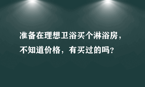 准备在理想卫浴买个淋浴房，不知道价格，有买过的吗？
