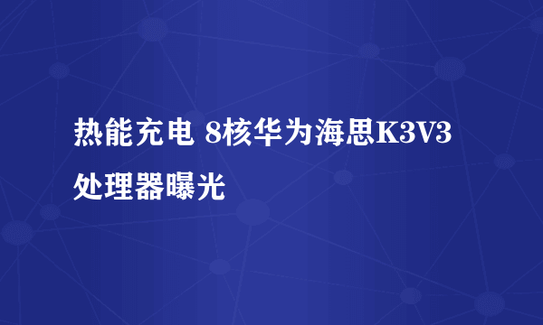 热能充电 8核华为海思K3V3处理器曝光