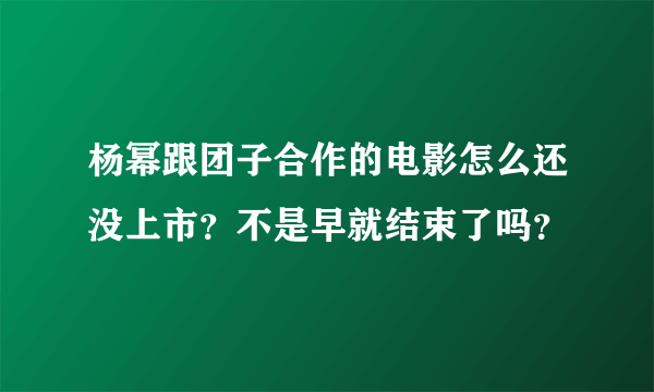 杨幂跟团子合作的电影怎么还没上市？不是早就结束了吗？