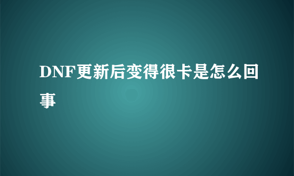 DNF更新后变得很卡是怎么回事