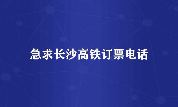 急求长沙高铁订票电话