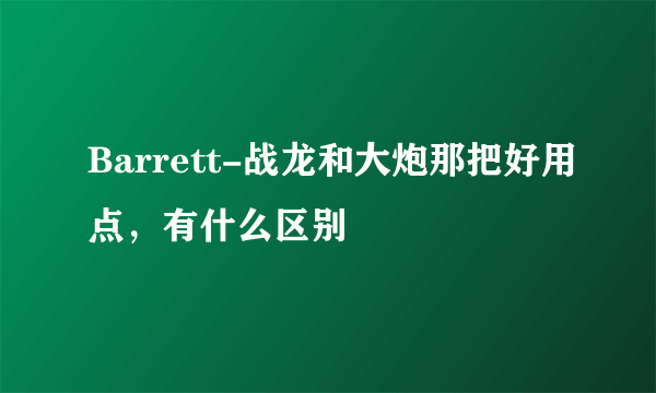 Barrett-战龙和大炮那把好用点，有什么区别