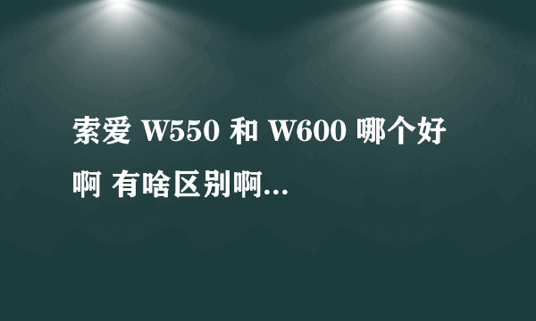 索爱 W550 和 W600 哪个好啊 有啥区别啊 外型有区别吗