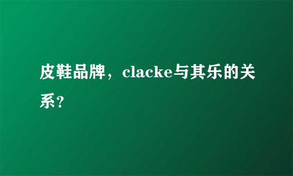 皮鞋品牌，clacke与其乐的关系？