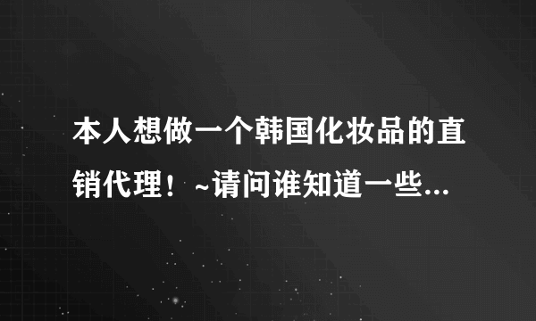 本人想做一个韩国化妆品的直销代理！~请问谁知道一些好品牌~质量比较过硬的~告诉下 谢谢~