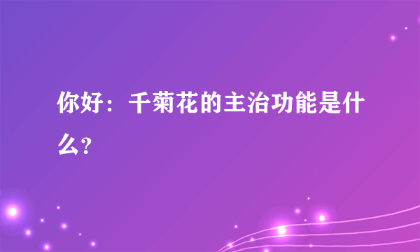 你好：千菊花的主治功能是什么？