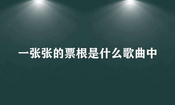 一张张的票根是什么歌曲中