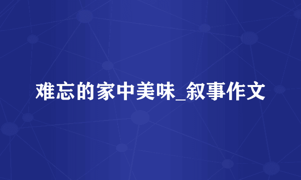 难忘的家中美味_叙事作文