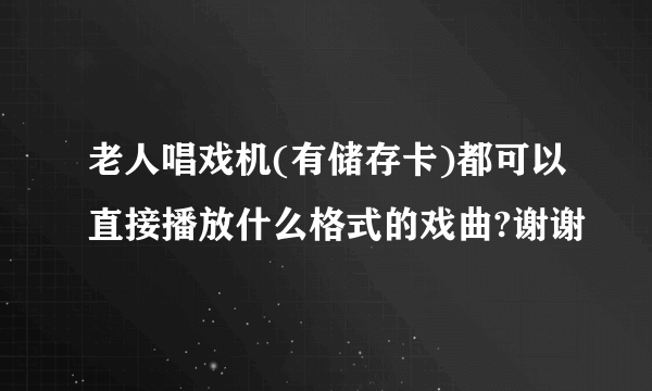 老人唱戏机(有储存卡)都可以直接播放什么格式的戏曲?谢谢