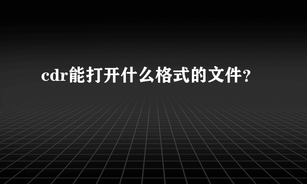 cdr能打开什么格式的文件？