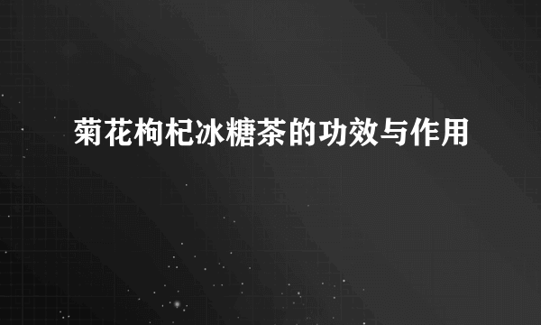 菊花枸杞冰糖茶的功效与作用