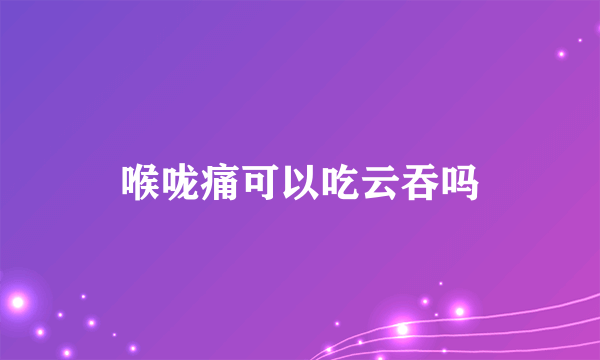 喉咙痛可以吃云吞吗
