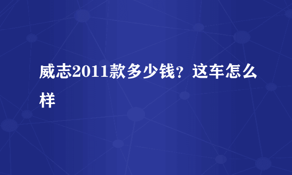 威志2011款多少钱？这车怎么样