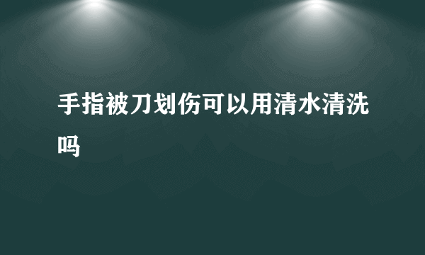 手指被刀划伤可以用清水清洗吗