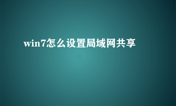win7怎么设置局域网共享