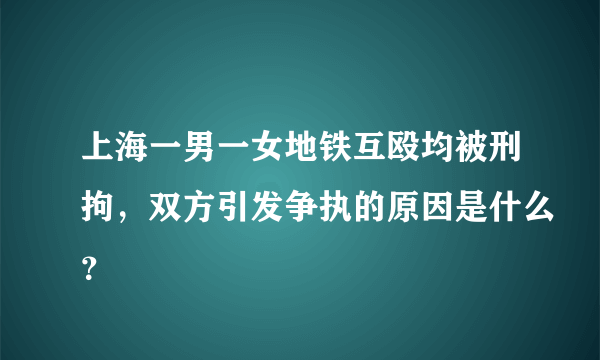 上海一男一女地铁互殴均被刑拘，双方引发争执的原因是什么？