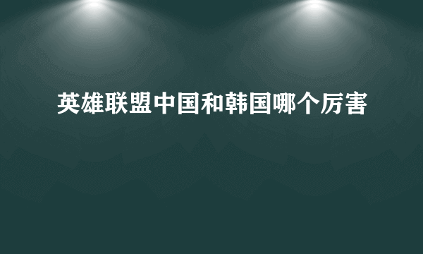 英雄联盟中国和韩国哪个厉害