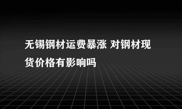 无锡钢材运费暴涨 对钢材现货价格有影响吗