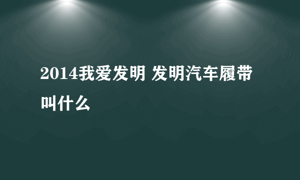 2014我爱发明 发明汽车履带叫什么