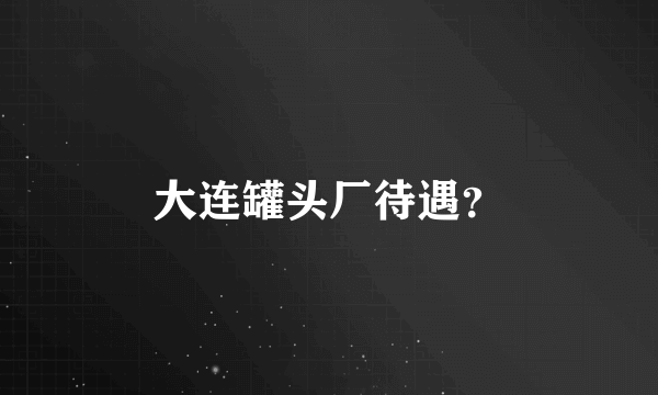 大连罐头厂待遇？