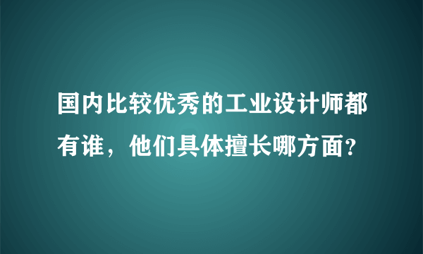 国内比较优秀的工业设计师都有谁，他们具体擅长哪方面？