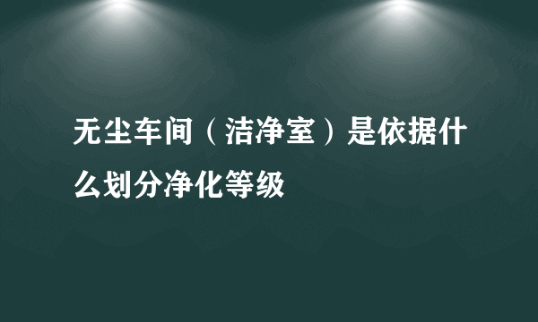 无尘车间（洁净室）是依据什么划分净化等级