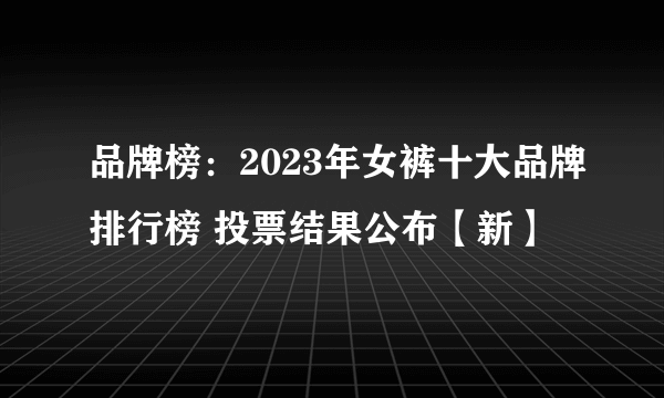 品牌榜：2023年女裤十大品牌排行榜 投票结果公布【新】