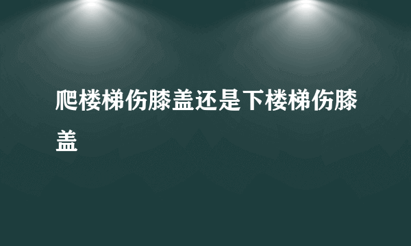 爬楼梯伤膝盖还是下楼梯伤膝盖