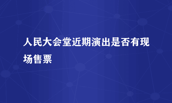人民大会堂近期演出是否有现场售票