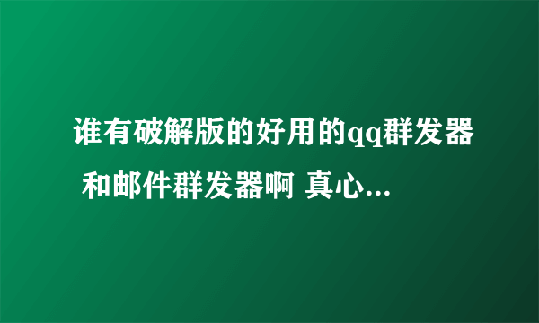 谁有破解版的好用的qq群发器 和邮件群发器啊 真心 给高分...
