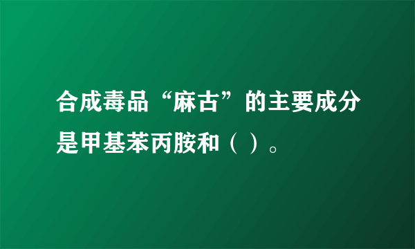 合成毒品“麻古”的主要成分是甲基苯丙胺和（）。
