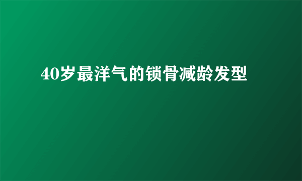 40岁最洋气的锁骨减龄发型