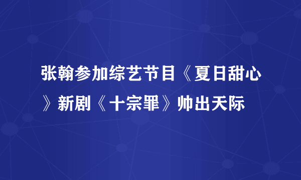 张翰参加综艺节目《夏日甜心》新剧《十宗罪》帅出天际