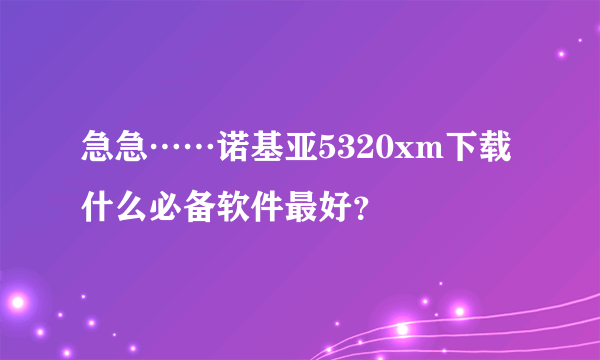 急急……诺基亚5320xm下载什么必备软件最好？
