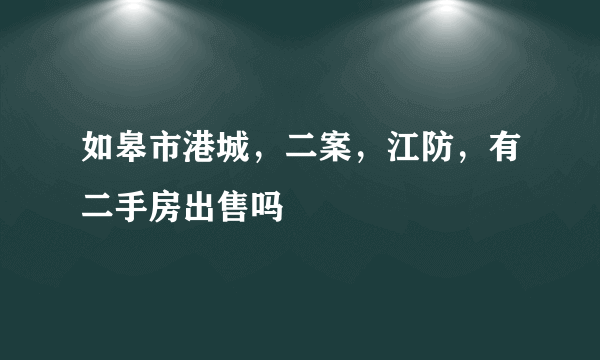 如皋市港城，二案，江防，有二手房出售吗