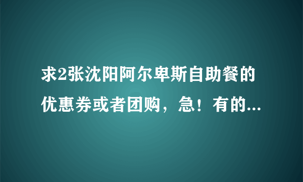 求2张沈阳阿尔卑斯自助餐的优惠券或者团购，急！有的话马上给20分！