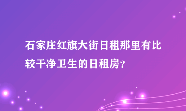 石家庄红旗大街日租那里有比较干净卫生的日租房？
