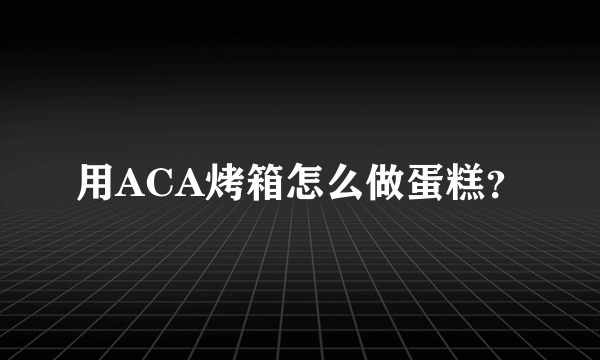 用ACA烤箱怎么做蛋糕？