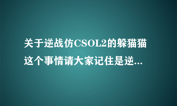 关于逆战仿CSOL2的躲猫猫这个事情请大家记住是逆战仿CSOL2的不是csol2仿逆战的。