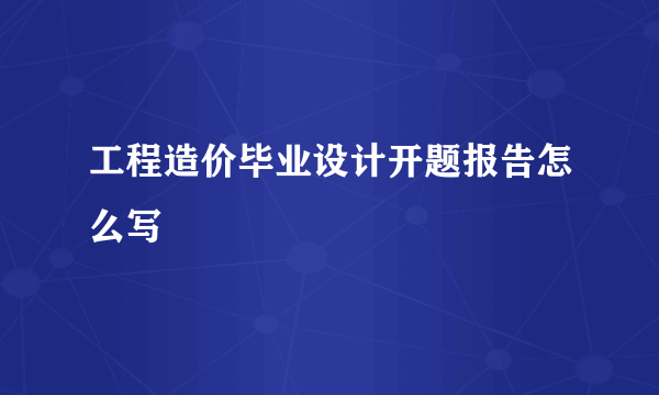 工程造价毕业设计开题报告怎么写