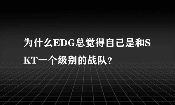 为什么EDG总觉得自己是和SKT一个级别的战队？